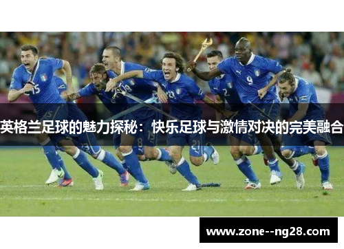 英格兰足球的魅力探秘:快乐足球与激情对决的完美融合 英格兰足球的魅力探秘:快乐足球与激情对决的完美融合