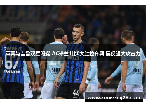 莱奥与吉鲁双星闪耀 AC米兰4比0大胜拉齐奥 展现强大攻击力 莱奥与吉鲁双星闪耀 AC米兰4比0大胜拉齐奥 展现强大攻击力