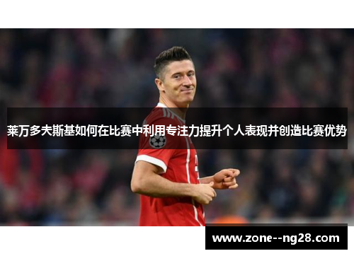 莱万多夫斯基如何在比赛中利用专注力提升个人表现并创造比赛优势