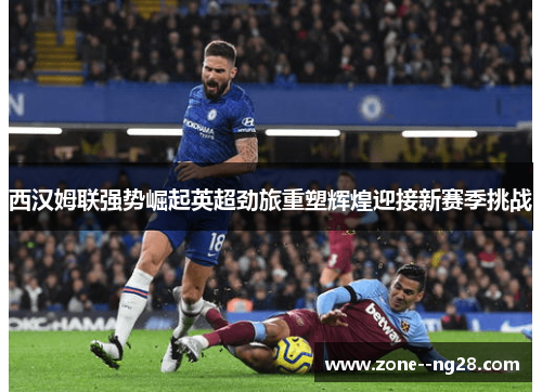 西汉姆联强势崛起英超劲旅重塑辉煌迎接新赛季挑战 西汉姆联强势崛起英超劲旅重塑辉煌迎接新赛季挑战