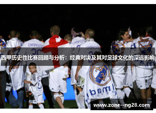 西甲历史性比赛回顾与分析：经典对决及其对足球文化的深远影响