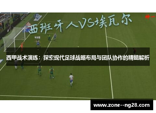 西甲战术演练:探索现代足球战略布局与团队协作的精髓解析 西甲战术演练:探索现代足球战略布局与团队协作的精髓解析