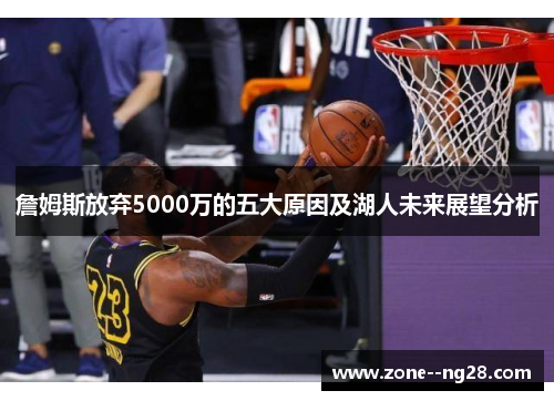 詹姆斯放弃5000万的五大原因及湖人未来展望分析