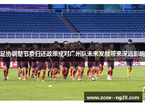 足协调整节费归还政策或对广州队未来发展带来深远影响
