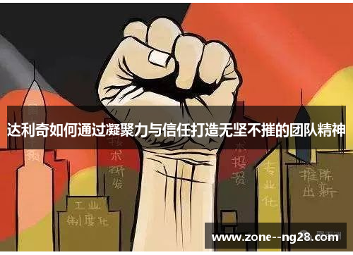 达利奇如何通过凝聚力与信任打造无坚不摧的团队精神 达利奇如何通过凝聚力与信任打造无坚不摧的团队精神