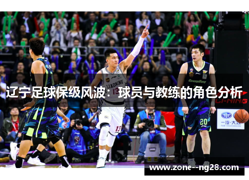 辽宁足球保级风波:球员与教练的角色分析 辽宁足球保级风波:球员与教练的角色分析