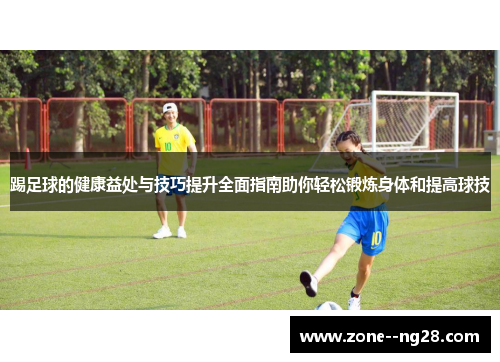 踢足球的健康益处与技巧提升全面指南助你轻松锻炼身体和提高球技 踢足球的健康益处与技巧提升全面指南助你轻松锻炼身体和提高球技