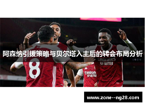 阿森纳引援策略与贝尔塔入主后的转会布局分析