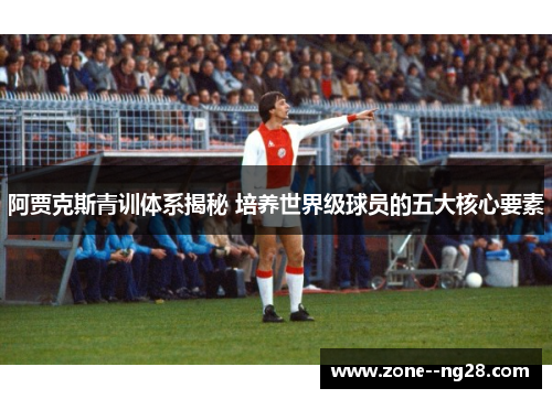 阿贾克斯青训体系揭秘 培养世界级球员的五大核心要素