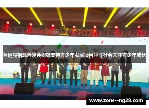 鲁尼亮相慈善晚会积极支持青少年发展项目呼吁社会关注青少年成长