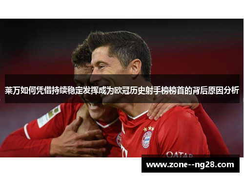 莱万如何凭借持续稳定发挥成为欧冠历史射手榜榜首的背后原因分析