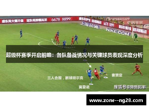 超级杯赛季开启前瞻：各队备战情况与关键球员表现深度分析