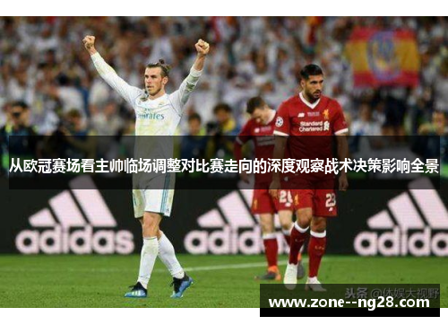 从欧冠赛场看主帅临场调整对比赛走向的深度观察战术决策影响全景 从欧冠赛场看主帅临场调整对比赛走向的深度观察战术决策影响全景