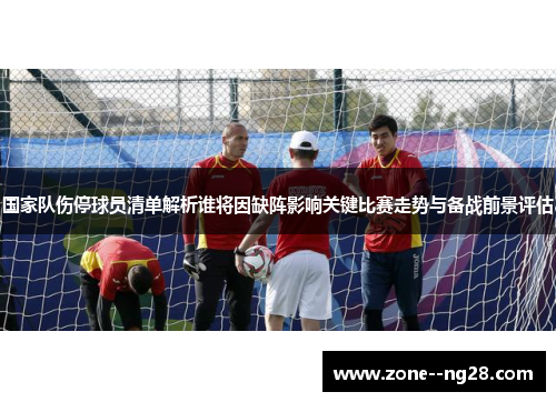 国家队伤停球员清单解析谁将因缺阵影响关键比赛走势与备战前景评估 国家队伤停球员清单解析谁将因缺阵影响关键比赛走势与备战前景评估