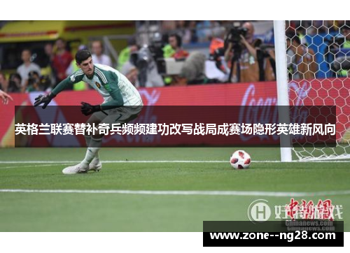 英格兰联赛替补奇兵频频建功改写战局成赛场隐形英雄新风向