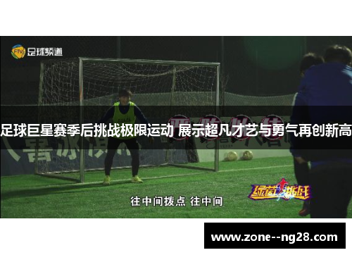 足球巨星赛季后挑战极限运动 展示超凡才艺与勇气再创新高 足球巨星赛季后挑战极限运动 展示超凡才艺与勇气再创新高