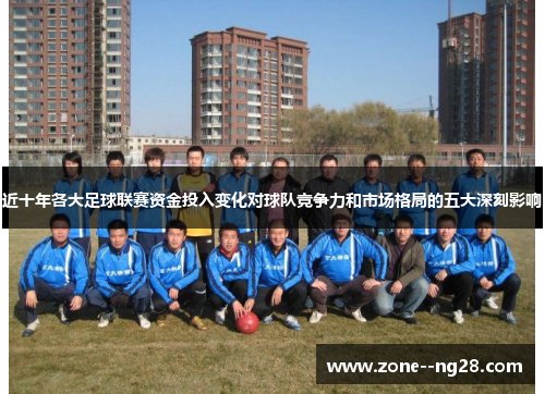 近十年各大足球联赛资金投入变化对球队竞争力和市场格局的五大深刻影响