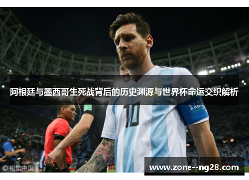 阿根廷与墨西哥生死战背后的历史渊源与世界杯命运交织解析 阿根廷与墨西哥生死战背后的历史渊源与世界杯命运交织解析