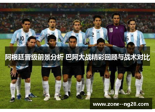 阿根廷晋级前景分析 巴阿大战精彩回顾与战术对比