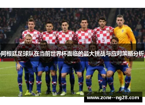 阿根廷足球队在当前世界杯面临的最大挑战与应对策略分析
