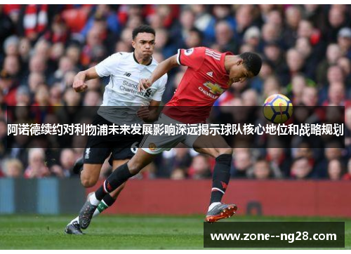 阿诺德续约对利物浦未来发展影响深远揭示球队核心地位和战略规划