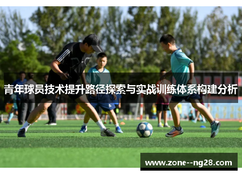 青年球员技术提升路径探索与实战训练体系构建分析 青年球员技术提升路径探索与实战训练体系构建分析