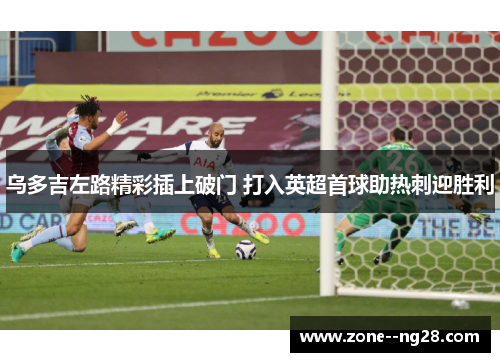 乌多吉左路精彩插上破门 打入英超首球助热刺迎胜利 乌多吉左路精彩插上破门 打入英超首球助热刺迎胜利