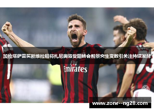 加拉塔萨雷买断维拉租将扎尼奥洛受阻转会前景突生变数引关注持续发酵