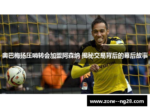 奥巴梅扬压哨转会加盟阿森纳 揭秘交易背后的幕后故事