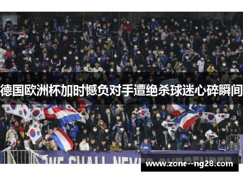 德国欧洲杯加时憾负对手遭绝杀球迷心碎瞬间