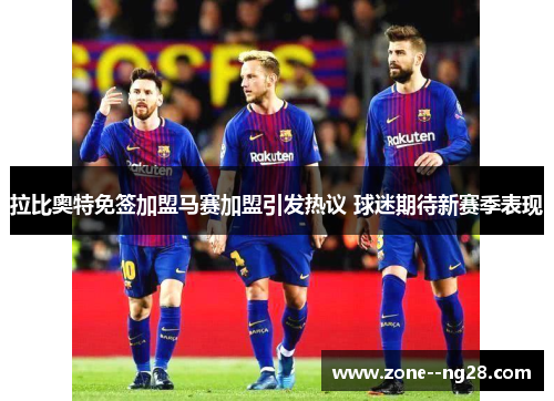 拉比奥特免签加盟马赛加盟引发热议 球迷期待新赛季表现