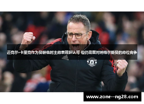 迈克尔·卡里克作为曼联临时主帅表现获认可 但仍需面对纳格尔斯曼的帅位竞争