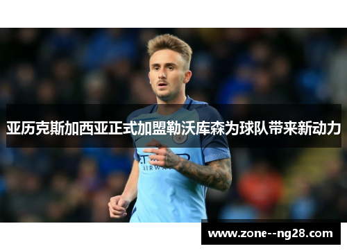 亚历克斯加西亚正式加盟勒沃库森为球队带来新动力 亚历克斯加西亚正式加盟勒沃库森为球队带来新动力