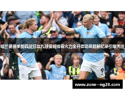 哈兰德赛季前四战狂轰九球曼城锋霸火力全开震动英超新纪录引爆关注 哈兰德赛季前四战狂轰九球曼城锋霸火力全开震动英超新纪录引爆关注