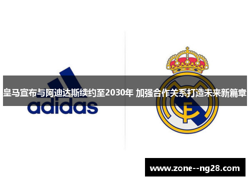 皇马宣布与阿迪达斯续约至2030年 加强合作关系打造未来新篇章 皇马宣布与阿迪达斯续约至2030年 加强合作关系打造未来新篇章