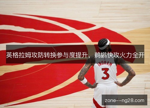 英格拉姆攻防转换参与度提升，鹈鹕快攻火力全开